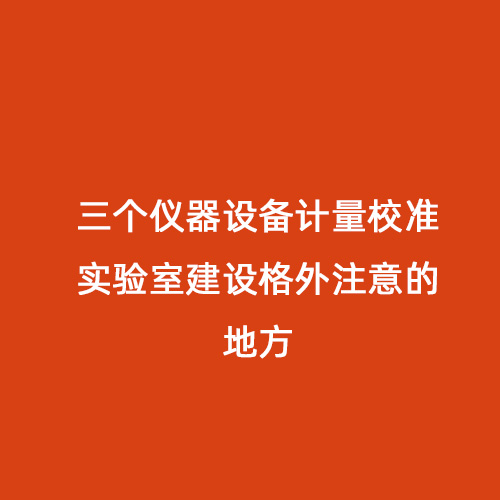 三個儀器設(shè)備計量校準實驗室建設(shè)格外注意的地方