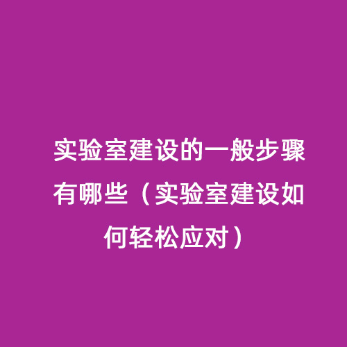 實驗室建設的一般步驟有哪些（實驗室建設如何輕松應對）