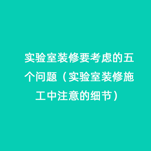 實(shí)驗(yàn)室裝修要考慮的五個(gè)問題（實(shí)驗(yàn)室裝修施工中注意的細(xì)節(jié)）