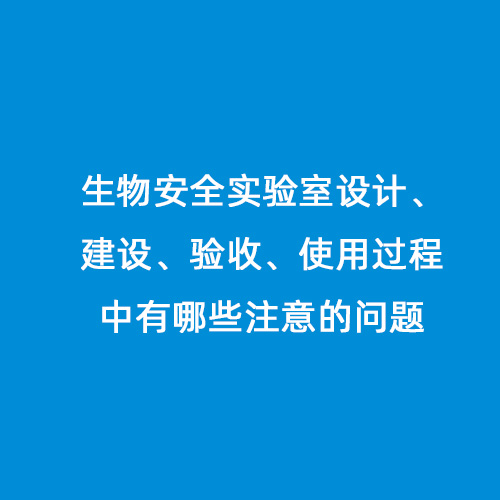 生物安全實(shí)驗(yàn)室設(shè)計(jì)、建設(shè)、驗(yàn)收、使用過(guò)程中有哪些注意的問(wèn)題