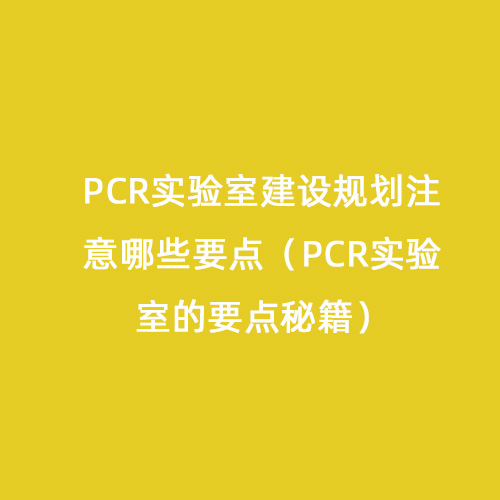 PCR實驗室建設(shè)規(guī)劃注意哪些要點（PCR實驗室的要點秘籍）