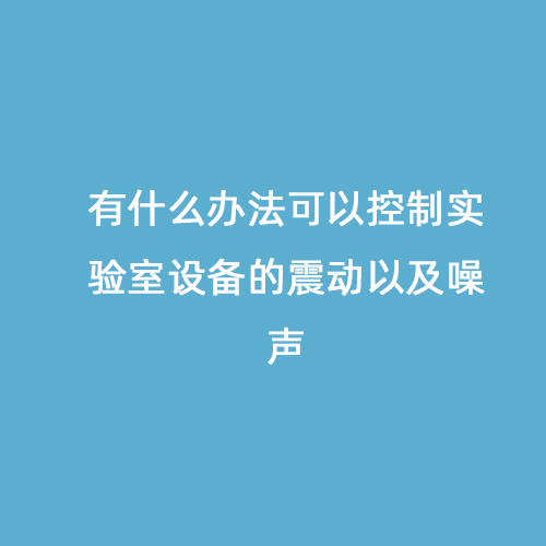 有什么辦法可以控制實(shí)驗(yàn)室設(shè)備的震動(dòng)以及噪聲